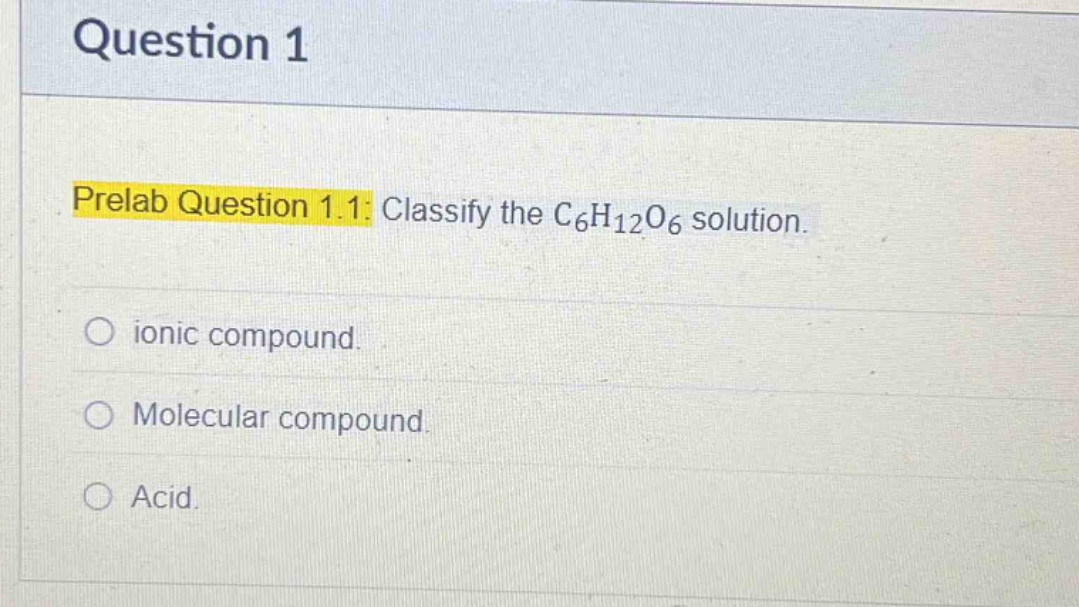 question 1\nprelab question 1.1: classify the c₆h₁₂o₆ solution.\nionic compound.\nmolecular compound.\nacid.