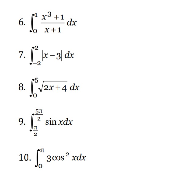 6. $int_{0}^{1}\frac{x^{3}+1}{x + 1}dx$\n7. $int_{-2}^{2}|x - 3|dx$\n8. $int_{0}^{5}sqrt{2x+4}dx$\n9. $int_{\frac{pi}{2}}^{\frac{5pi}{2}}sin xdx$\n10. $int_{0}^{pi}3cos^{2}xdx$