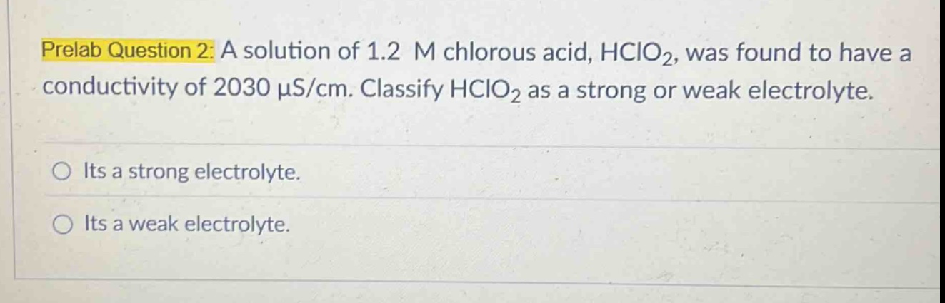 prelab question 2: a solution of 1.2 m chlorous acid, hclo₂, was found to have a conductivity of 2030 μs/cm. classify hclo₂ as a strong or weak electrolyte.\n\nits a strong electrolyte.\n\nits a weak electrolyte.