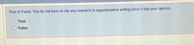 true or false. you do not have to cite any research in argumentative writing since it has your opinion.\ntrue\nfalse