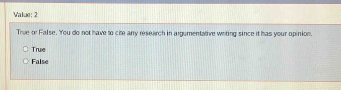 value: 2\ntrue or false. you do not have to cite any research in argumentative writing since it has your opinion.\ntrue\nfalse