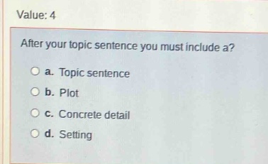 value: 4\nafter your topic sentence you must include a?\n a. topic sentence\n b. plot\n c. concrete detail\n d. setting