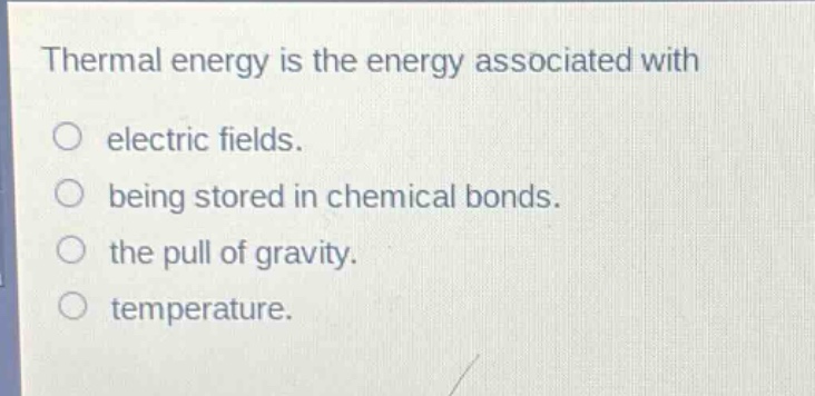 thermal energy is the energy associated with\n○ electric fields.\n○ being stored in chemical bonds.\n○ the pull of gravity.\n○ temperature.