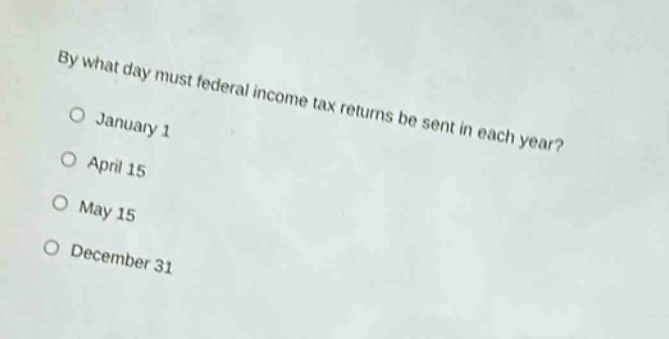 by what day must federal income tax returns be sent in each year?\no january 1\no april 15\no may 15\no december 31