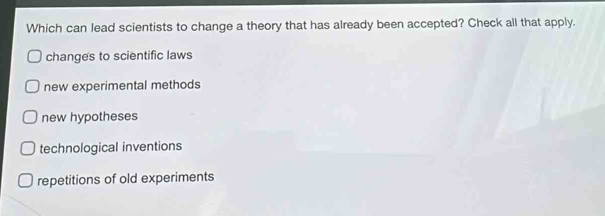 which can lead scientists to change a theory that has already been accepted? check all that apply. changes to scientific laws new experimental methods new hypotheses technological inventions repetitions of old experiments