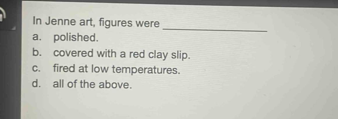 in jenne art, figures were ______________\na. polished.\nb. covered with a red clay slip.\nc. fired at low temperatures.\nd. all of the above.
