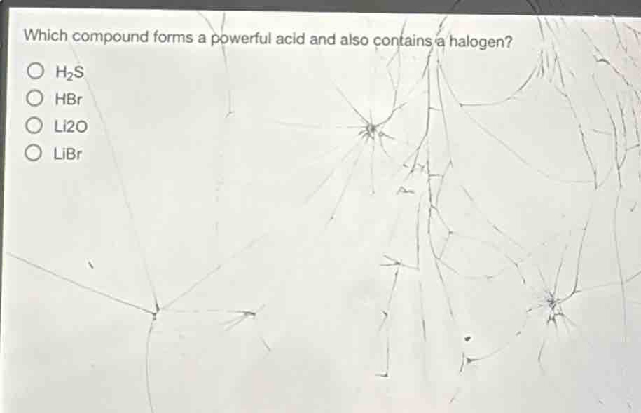 which compound forms a powerful acid and also contains a halogen?\n○ h₂s\n○ hbr\n○ li₂o\n○ libr