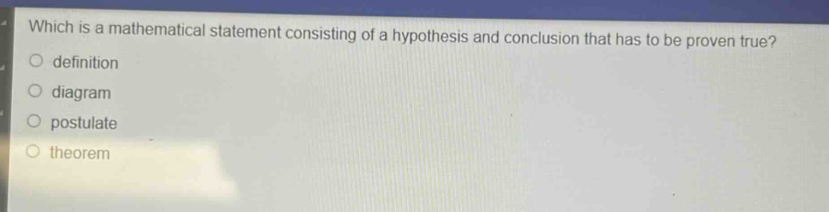 which is a mathematical statement consisting of a hypothesis and conclusion that has to be proven true?\ndefinition\ndiagram\npostulate\ntheorem