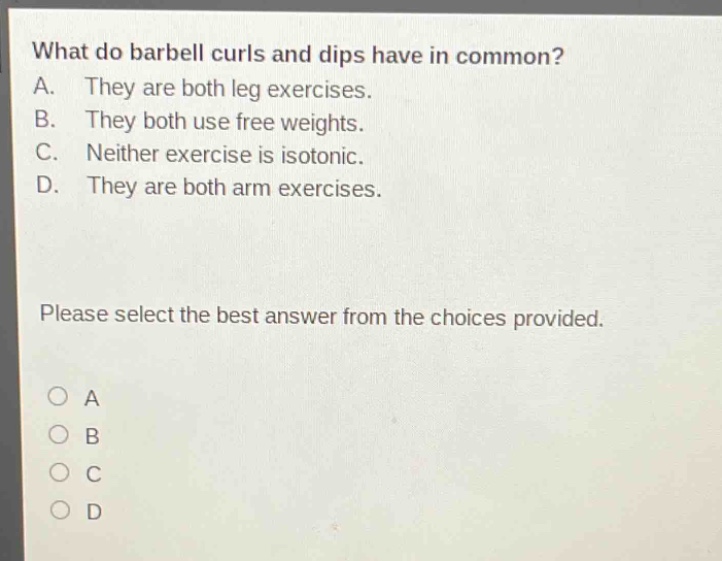 what do barbell curls and dips have in common?\na. they are both leg exercises.\nb. they both use free weights.\nc. neither exercise is isotonic.\nd. they are both arm exercises.\nplease select the best answer from the choices provided.\n○ a\n○ b\n○ c\n○ d