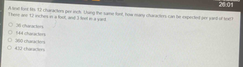 a text font fits 12 characters per inch. using the same font, how many characters can be expected per yard of text? there are 12 inches in a foot, and 3 feet in a yard.\no 36 characters\no 144 characters\no 360 characters\no 432 characters