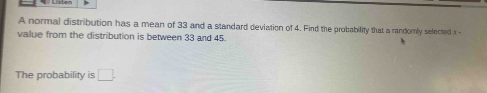 a normal distribution has a mean of 33 and a standard deviation of 4. find the probability that a randomly selected x - value from the distribution is between 33 and 45.\nthe probability is □.