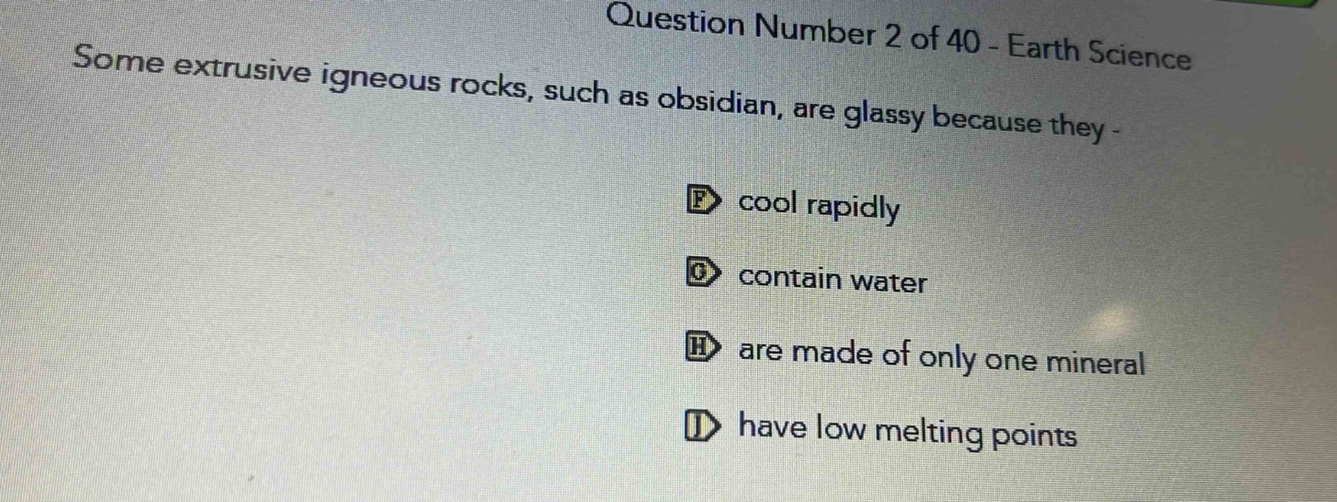 question number 2 of 40 - earth science some extrusive igneous rocks, such as obsidian, are glassy because they - cool rapidly contain water are made of only one mineral have low melting points