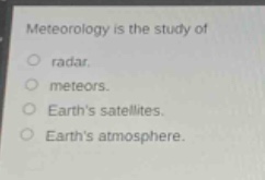 meteorology is the study of\n○ radar.\n○ meteors.\n○ earths satellites.\n○ earths atmosphere.