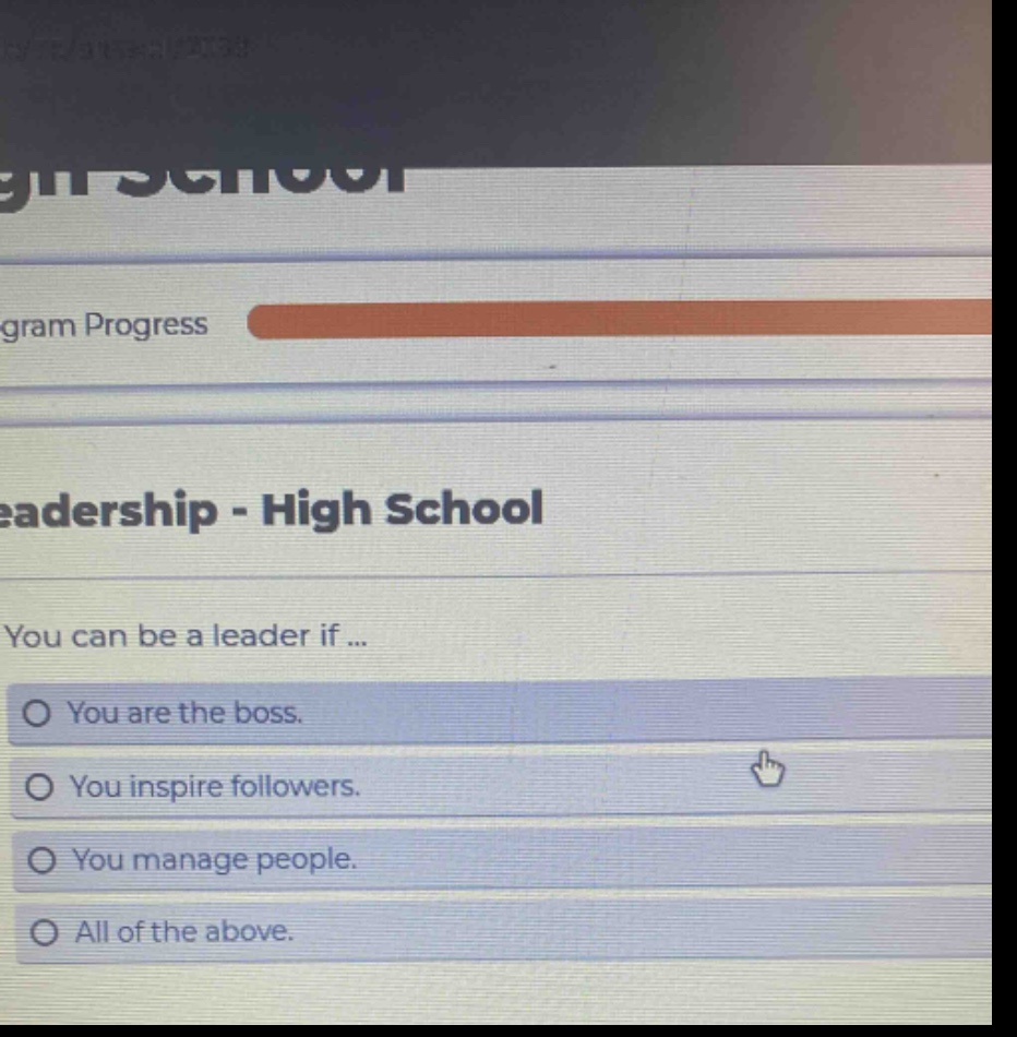 leadership - high school\nyou can be a leader if ...\no you are the boss.\no you inspire followers.\no you manage people.\no all of the above.