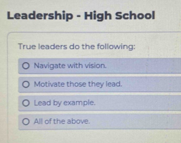 leadership - high school\ntrue leaders do the following:\no navigate with vision.\no motivate those they lead.\no lead by example.\no all of the above.