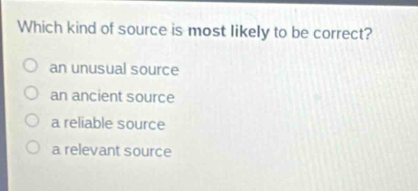 which kind of source is most likely to be correct?\n○ an unusual source\n○ an ancient source\n○ a reliable source\n○ a relevant source