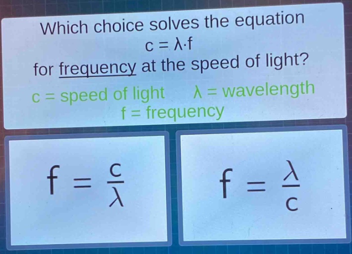 which choice solves the equation c = λ·f for frequency at the speed of light? c = speed of light λ = wavelength f = frequency f = \\frac{c}{λ} f = \\frac{λ}{c}