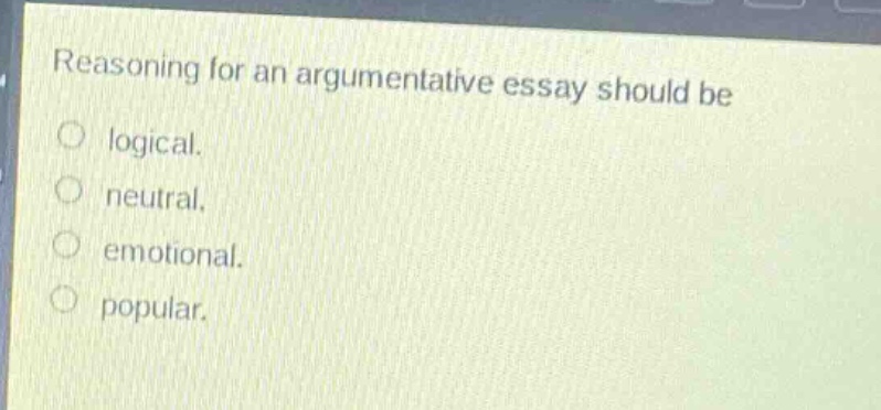 reasoning for an argumentative essay should be\nlogical.\nneutral.\nemotional.\npopular.