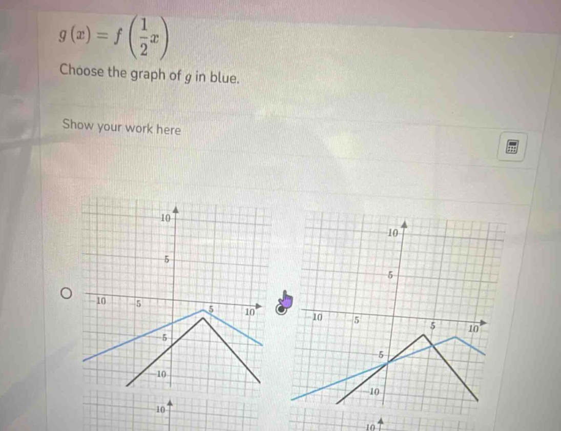 g(x)=fleft(\frac{1}{2}x\right)\nchoose the graph of g in blue.\nshow your work here