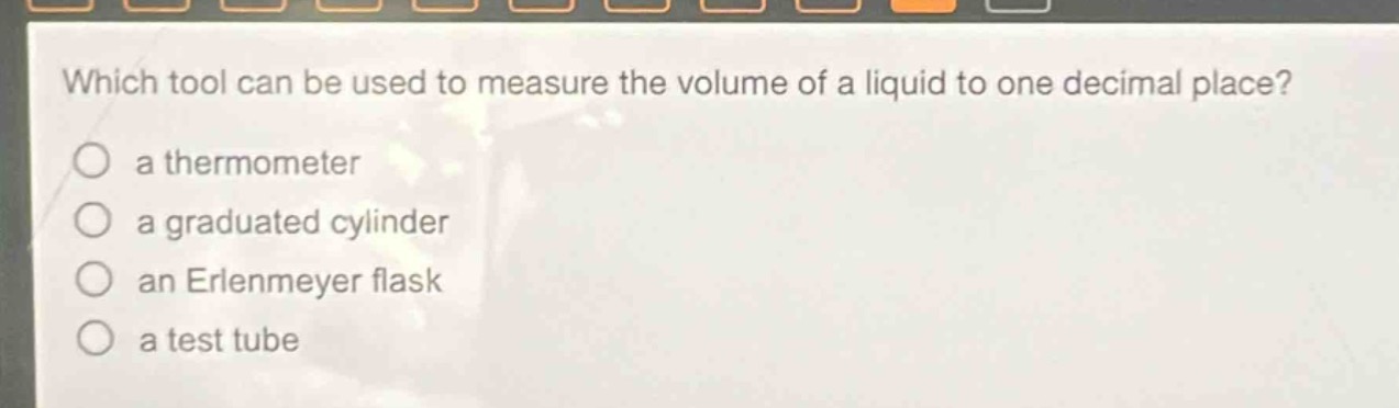 which tool can be used to measure the volume of a liquid to one decimal place?\n a thermometer\n a graduated cylinder\n an erlenmeyer flask\n a test tube