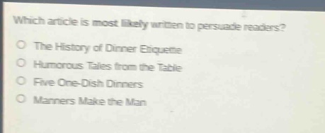 which article is most likely written to persuade readers?\no the history of dinner etiquette\no humorous tales from the table\no five one - dish dinners\no manners make the man