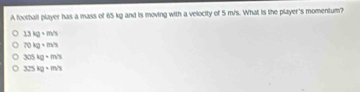 a football player has a mass of 65 kg and is moving with a velocity of 5 m/s. what is the players momentum?\no 13 kg·m/s\no 70 kg·m/s\no 305 kg·m/s\no 325 kg·m/s