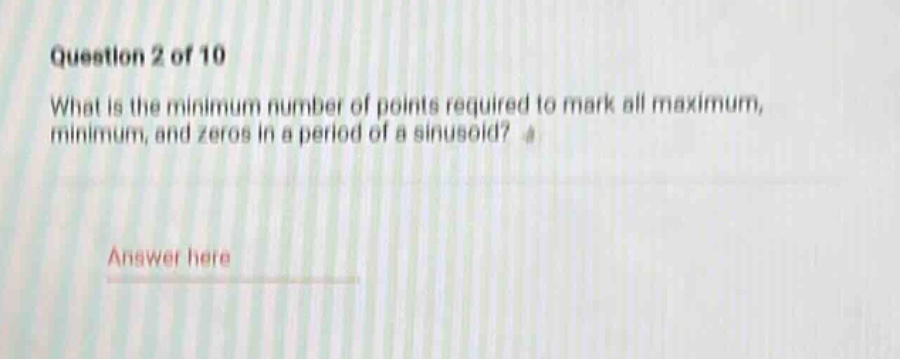 question 2 of 10\nwhat is the minimum number of points required to mark all maximum, minimum, and zeros in a period of a sinusoid?\nanswer here