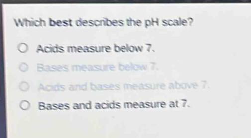 which best describes the ph scale?\no acids measure below 7.\no bases measure below 7.\no acids and bases measure above 7.\no bases and acids measure at 7.