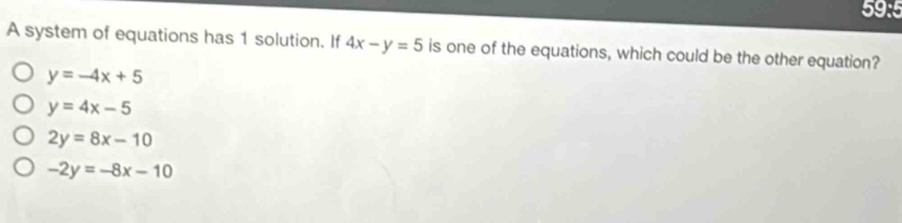 a system of equations has 1 solution. if 4x - y = 5 is one of the equations, which could be the other equation?\no y=-4x + 5\no y = 4x - 5\no 2y = 8x - 10\no -2y=-8x - 10