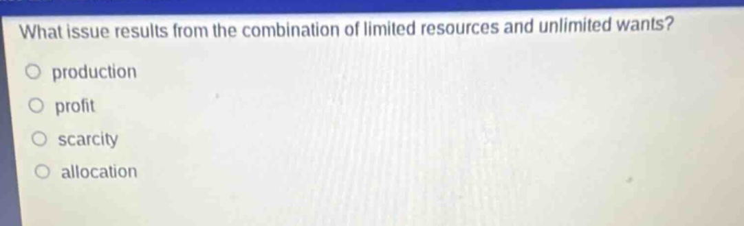 what issue results from the combination of limited resources and unlimited wants?\no production\no profit\no scarcity\no allocation