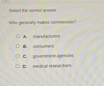 select the correct answer.\nwho generally makes commercials?\n○ a. manufacturers\n○ b. consumers\n○ c. government agencies\n○ d. medical researchers