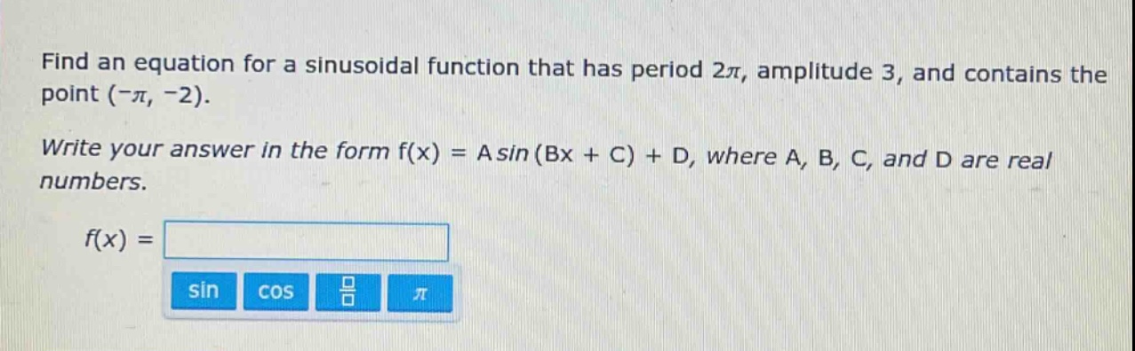 find an equation for a sinusoidal function that has period 2π, amplitude 3, and contains the point (-π, -2). write your answer in the form f(x) = a sin (bx + c) + d, where a, b, c, and d are real numbers. f(x) =