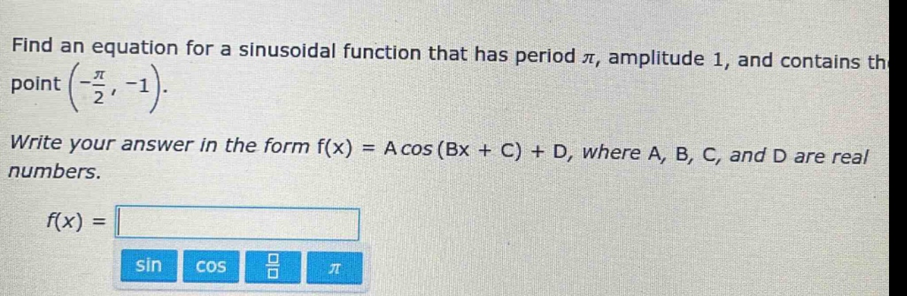 find an equation for a sinusoidal function that has period $pi$, amplitude 1, and contains the point $left(-\frac{pi}{2}, -1\right)$. write your answer in the form f(x) = a cos (bx + c) + d, where a, b, c, and d are real numbers. f(x) =