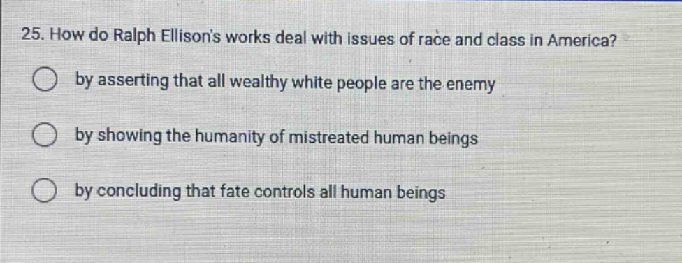 25. how do ralph ellisons works deal with issues of race and class in america? by asserting that all wealthy white people are the enemy by showing the humanity of mistreated human beings by concluding that fate controls all human beings