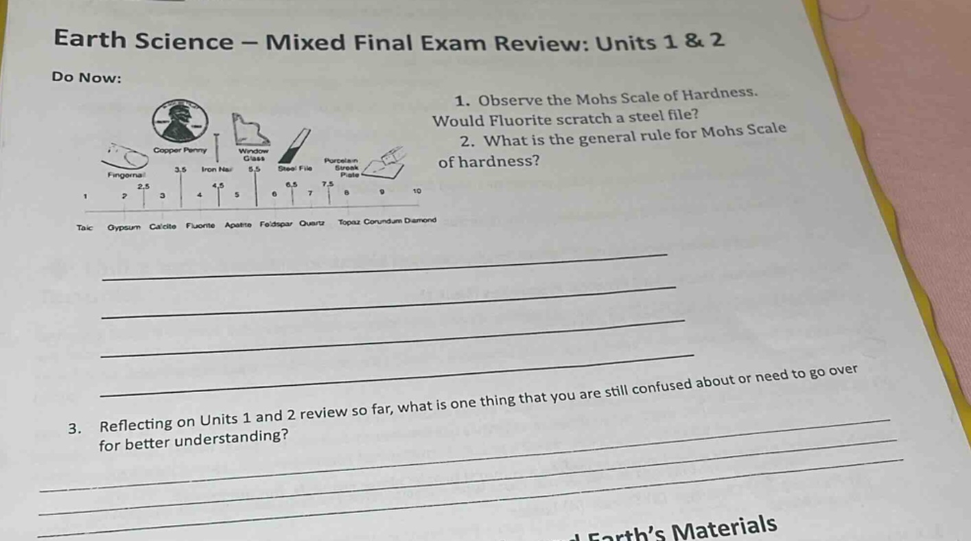 earth science - mixed final exam review: units 1 & 2\ndo now:\n1. observe the mohs scale of hardness. would fluorite scratch a steel file?\n2. what is the general rule for mohs scale of hardness?\n3. reflecting on units 1 and 2 review so far, what is one thing that you are still confused about or need to go over for better understanding?