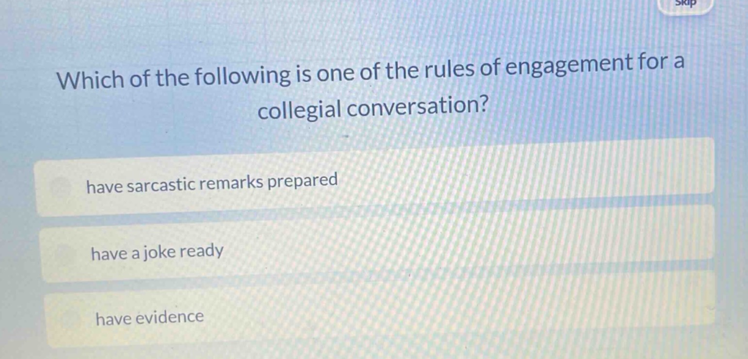which of the following is one of the rules of engagement for a collegial conversation?\nhave sarcastic remarks prepared\nhave a joke ready\nhave evidence