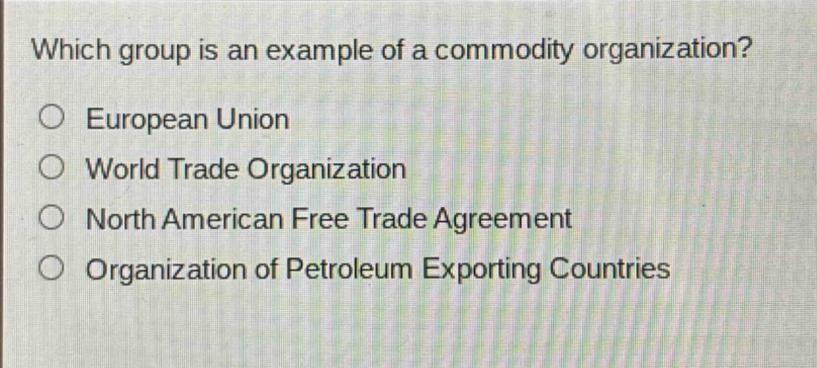 which group is an example of a commodity organization?\n○ european union\n○ world trade organization\n○ north american free trade agreement\n○ organization of petroleum exporting countries