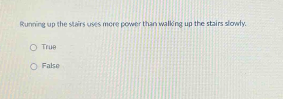running up the stairs uses more power than walking up the stairs slowly.\n○ true\n○ false