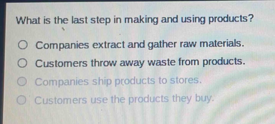 what is the last step in making and using products?\no companies extract and gather raw materials.\no customers throw away waste from products.\no companies ship products to stores.\no customers use the products they buy.