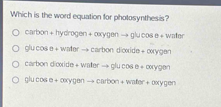 which is the word equation for photosynthesis?\no carbon + hydrogen + oxygen → glucose + water\no glucose + water → carbon dioxide + oxygen\no carbon dioxide + water → glucose + oxygen\no glucose + oxygen → carbon + water + oxygen