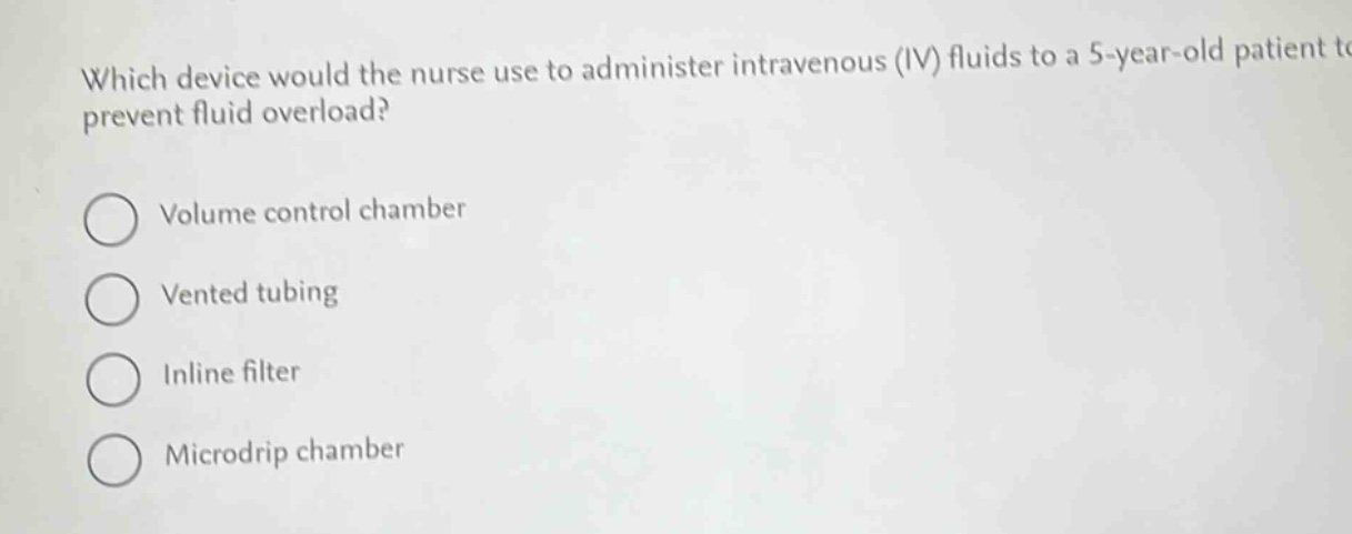 which device would the nurse use to administer intravenous (iv) fluids to a 5 - year - old patient to prevent fluid overload?\nvolume control chamber\nvented tubing\ninline filter\nmicrodrip chamber