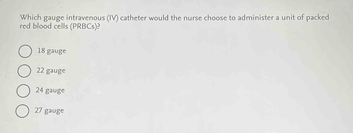 which gauge intravenous (iv) catheter would the nurse choose to administer a unit of packed red blood cells (prbcs)?\n18 gauge\n22 gauge\n24 gauge\n27 gauge