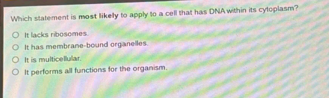which statement is most likely to apply to a cell that has dna within its cytoplasm?\no it lacks ribosomes.\no it has membrane - bound organelles.\no it is multicellular.\no it performs all functions for the organism.