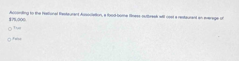 according to the national restaurant association, a food - borne illness outbreak will cost a restaurant an average of $75,000.\ntrue\nfalse
