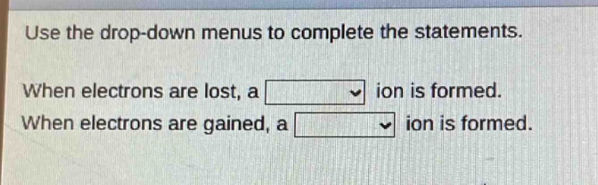 use the drop - down menus to complete the statements. when electrons are lost, a ion is formed. when electrons are gained, a ion is formed.