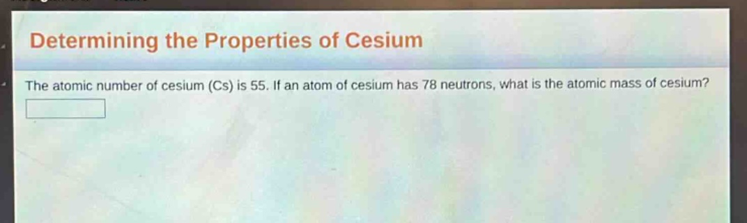 determining the properties of cesium\nthe atomic number of cesium (cs) is 55. if an atom of cesium has 78 neutrons, what is the atomic mass of cesium?