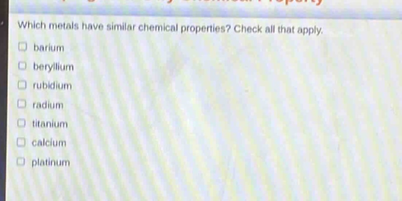 which metals have similar chemical properties? check all that apply. \n□ barium\n□ beryllium\n□ rubidium\n□ radium\n□ titanium\n□ calcium\n□ platinum