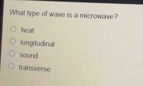 what type of wave is a microwave?\no heat\no longitudinal\no sound\no transverse