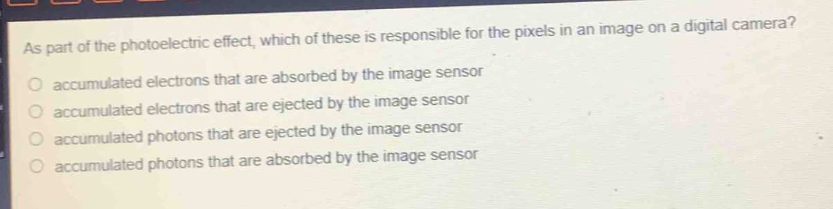 as part of the photoelectric effect, which of these is responsible for the pixels in an image on a digital camera?\naccumulated electrons that are absorbed by the image sensor\naccumulated electrons that are ejected by the image sensor\naccumulated photons that are ejected by the image sensor\naccumulated photons that are absorbed by the image sensor
