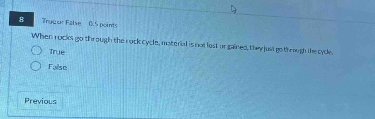 8 true or false 0.5 points when rocks go through the rock cycle, material is not lost or gained, they just go through the cycle. true false previous